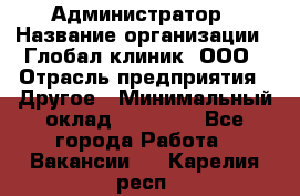 Администратор › Название организации ­ Глобал клиник, ООО › Отрасль предприятия ­ Другое › Минимальный оклад ­ 15 000 - Все города Работа » Вакансии   . Карелия респ.